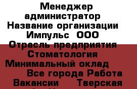 Менеджер-администратор › Название организации ­ Импульс, ООО › Отрасль предприятия ­ Стоматология › Минимальный оклад ­ 17 000 - Все города Работа » Вакансии   . Тверская обл.,Нелидово г.